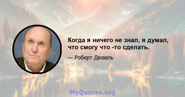 Когда я ничего не знал, я думал, что смогу что -то сделать.