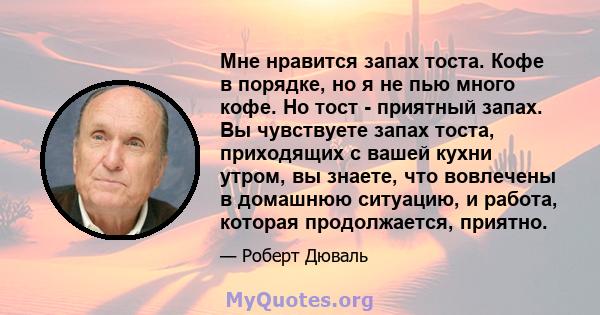 Мне нравится запах тоста. Кофе в порядке, но я не пью много кофе. Но тост - приятный запах. Вы чувствуете запах тоста, приходящих с вашей кухни утром, вы знаете, что вовлечены в домашнюю ситуацию, и работа, которая