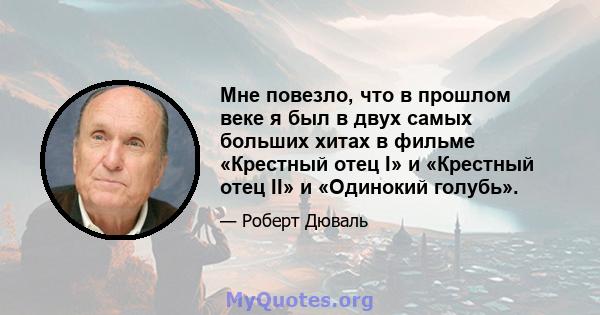 Мне повезло, что в прошлом веке я был в двух самых больших хитах в фильме «Крестный отец I» и «Крестный отец II» и «Одинокий голубь».