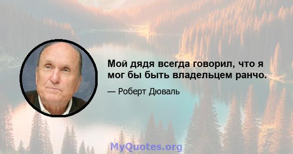 Мой дядя всегда говорил, что я мог бы быть владельцем ранчо.