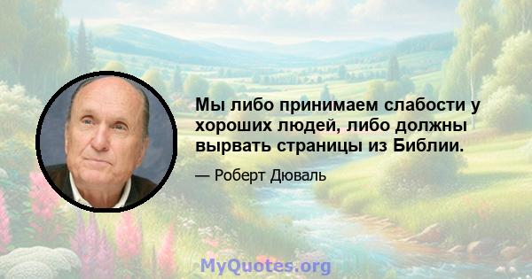 Мы либо принимаем слабости у хороших людей, либо должны вырвать страницы из Библии.