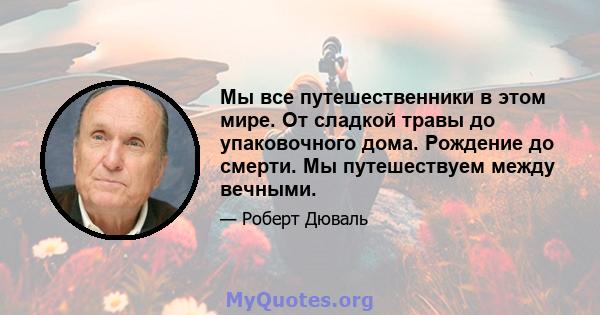 Мы все путешественники в этом мире. От сладкой травы до упаковочного дома. Рождение до смерти. Мы путешествуем между вечными.