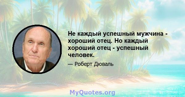 Не каждый успешный мужчина - хороший отец. Но каждый хороший отец - успешный человек.