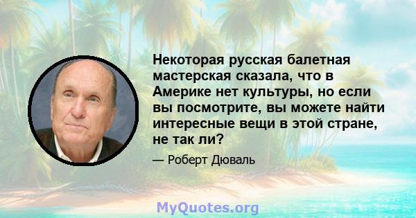 Некоторая русская балетная мастерская сказала, что в Америке нет культуры, но если вы посмотрите, вы можете найти интересные вещи в этой стране, не так ли?