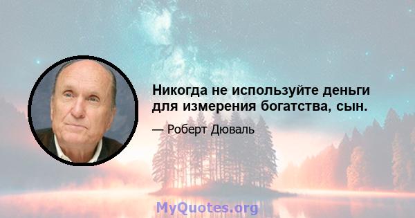 Никогда не используйте деньги для измерения богатства, сын.