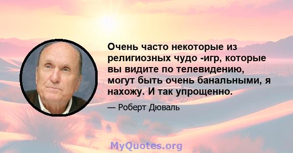 Очень часто некоторые из религиозных чудо -игр, которые вы видите по телевидению, могут быть очень банальными, я нахожу. И так упрощенно.