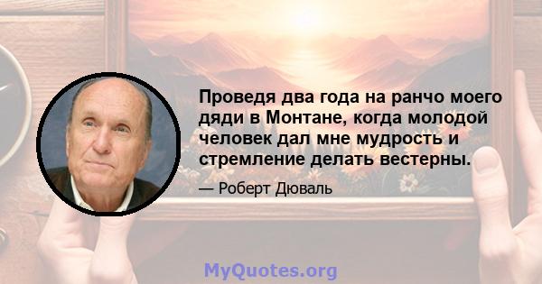 Проведя два года на ранчо моего дяди в Монтане, когда молодой человек дал мне мудрость и стремление делать вестерны.