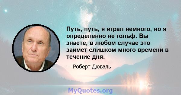 Путь, путь, я играл немного, но я определенно не гольф. Вы знаете, в любом случае это займет слишком много времени в течение дня.