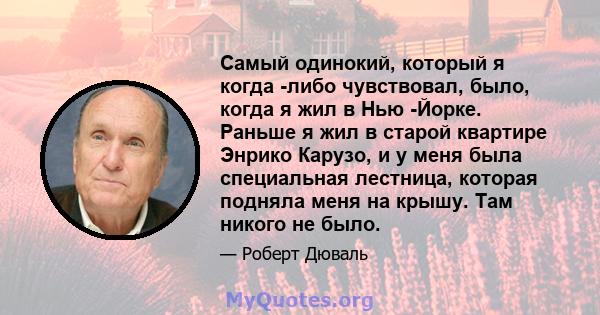 Самый одинокий, который я когда -либо чувствовал, было, когда я жил в Нью -Йорке. Раньше я жил в старой квартире Энрико Карузо, и у меня была специальная лестница, которая подняла меня на крышу. Там никого не было.