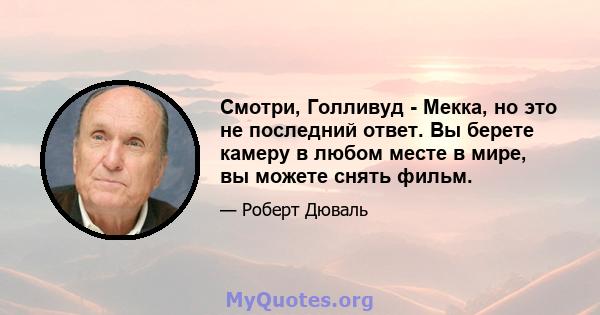 Смотри, Голливуд - Мекка, но это не последний ответ. Вы берете камеру в любом месте в мире, вы можете снять фильм.