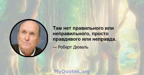 Там нет правильного или неправильного, просто правдивого или неправда.