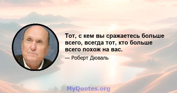 Тот, с кем вы сражаетесь больше всего, всегда тот, кто больше всего похож на вас.