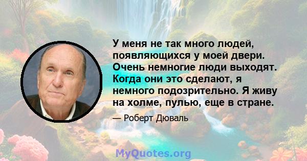 У меня не так много людей, появляющихся у моей двери. Очень немногие люди выходят. Когда они это сделают, я немного подозрительно. Я живу на холме, пулью, еще в стране.