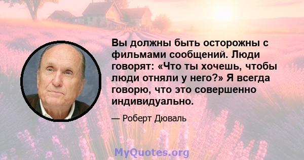 Вы должны быть осторожны с фильмами сообщений. Люди говорят: «Что ты хочешь, чтобы люди отняли у него?» Я всегда говорю, что это совершенно индивидуально.