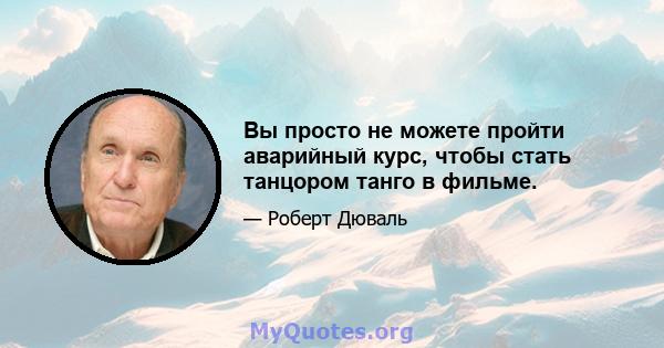 Вы просто не можете пройти аварийный курс, чтобы стать танцором танго в фильме.