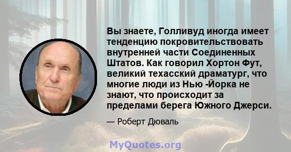 Вы знаете, Голливуд иногда имеет тенденцию покровительствовать внутренней части Соединенных Штатов. Как говорил Хортон Фут, великий техасский драматург, что многие люди из Нью -Йорка не знают, что происходит за