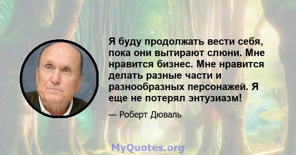 Я буду продолжать вести себя, пока они вытирают слюни. Мне нравится бизнес. Мне нравится делать разные части и разнообразных персонажей. Я еще не потерял энтузиазм!