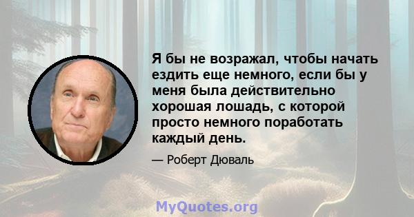 Я бы не возражал, чтобы начать ездить еще немного, если бы у меня была действительно хорошая лошадь, с которой просто немного поработать каждый день.