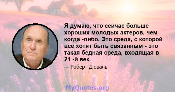 Я думаю, что сейчас больше хороших молодых актеров, чем когда -либо. Это среда, с которой все хотят быть связанным - это такая бедная среда, входящая в 21 -й век.