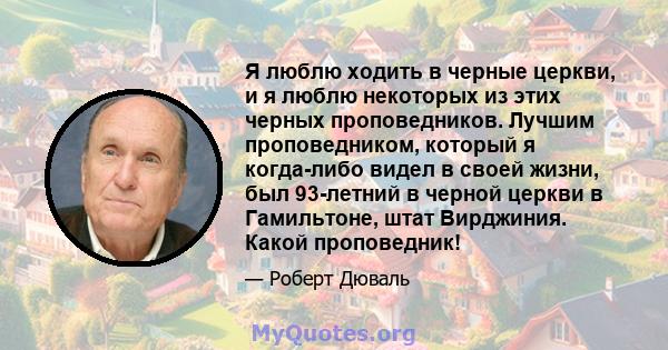 Я люблю ходить в черные церкви, и я люблю некоторых из этих черных проповедников. Лучшим проповедником, который я когда-либо видел в своей жизни, был 93-летний в черной церкви в Гамильтоне, штат Вирджиния. Какой