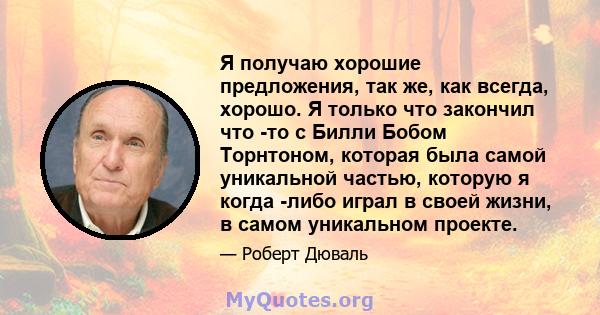 Я получаю хорошие предложения, так же, как всегда, хорошо. Я только что закончил что -то с Билли Бобом Торнтоном, которая была самой уникальной частью, которую я когда -либо играл в своей жизни, в самом уникальном