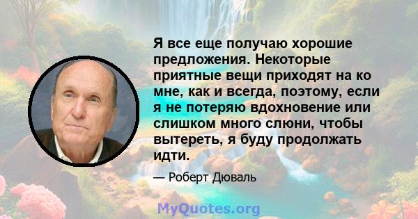 Я все еще получаю хорошие предложения. Некоторые приятные вещи приходят на ко мне, как и всегда, поэтому, если я не потеряю вдохновение или слишком много слюни, чтобы вытереть, я буду продолжать идти.