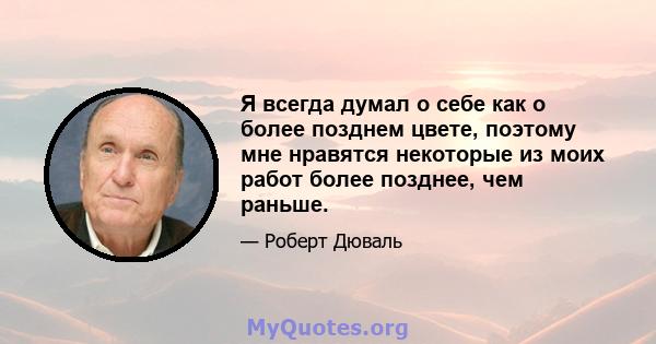 Я всегда думал о себе как о более позднем цвете, поэтому мне нравятся некоторые из моих работ более позднее, чем раньше.