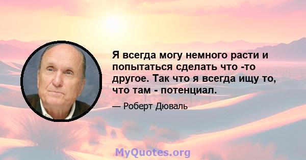 Я всегда могу немного расти и попытаться сделать что -то другое. Так что я всегда ищу то, что там - потенциал.