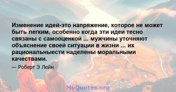 Изменение идей-это напряжение, которое не может быть легким, особенно когда эти идеи тесно связаны с самооценкой ... мужчины уточняют объяснение своей ситуации в жизни ... их рациональныести наделены моральными