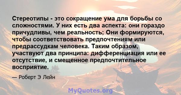 Стереотипы - это сокращение ума для борьбы со сложностями. У них есть два аспекта: они гораздо причудливы, чем реальность; Они формируются, чтобы соответствовать предпочтениям или предрассудкам человека. Таким образом,