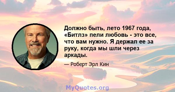 Должно быть, лето 1967 года, «Битлз» пели любовь - это все, что вам нужно. Я держал ее за руку, когда мы шли через аркады.