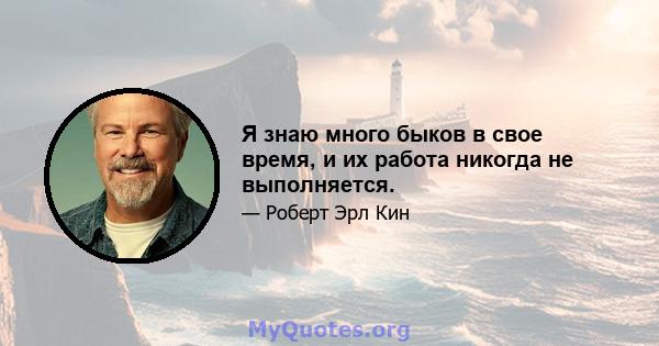 Я знаю много быков в свое время, и их работа никогда не выполняется.