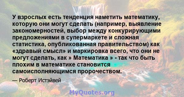 У взрослых есть тенденция наметить математику, которую они могут сделать (например, выявление закономерностей, выбор между конкурирующими предложениями в супермаркете и сложная статистика, опубликованная правительством) 