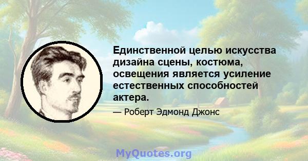 Единственной целью искусства дизайна сцены, костюма, освещения является усиление естественных способностей актера.