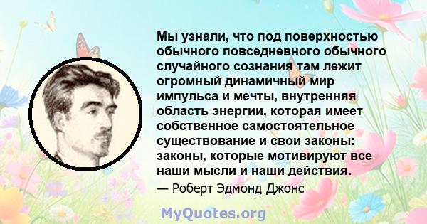 Мы узнали, что под поверхностью обычного повседневного обычного случайного сознания там лежит огромный динамичный мир импульса и мечты, внутренняя область энергии, которая имеет собственное самостоятельное существование 