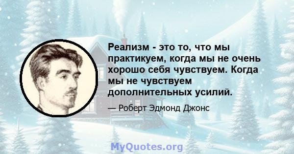 Реализм - это то, что мы практикуем, когда мы не очень хорошо себя чувствуем. Когда мы не чувствуем дополнительных усилий.