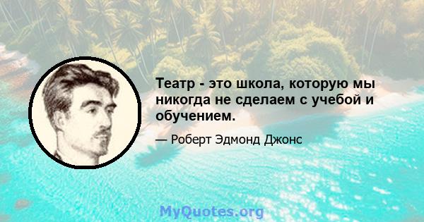 Театр - это школа, которую мы никогда не сделаем с учебой и обучением.