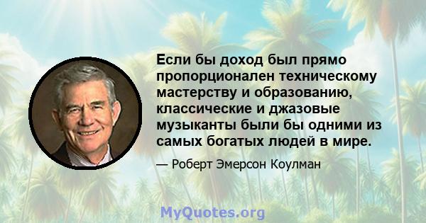 Если бы доход был прямо пропорционален техническому мастерству и образованию, классические и джазовые музыканты были бы одними из самых богатых людей в мире.