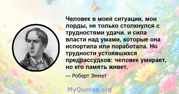 Человек в моей ситуации, мои лорды, не только столкнулся с трудностями удачи. и сила власти над умами, которые она испортила или поработала. Но трудности устоявшихся предрассудков: человек умирает, но его память живет.