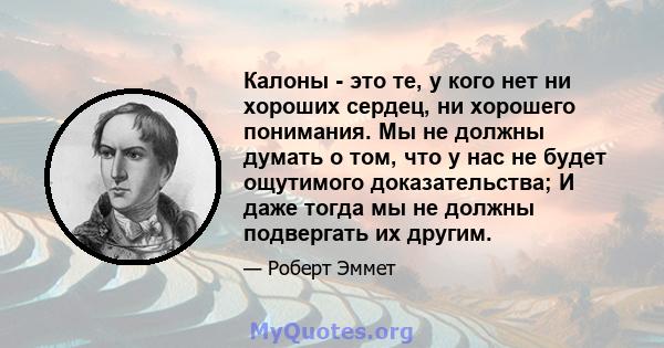 Калоны - это те, у кого нет ни хороших сердец, ни хорошего понимания. Мы не должны думать о том, что у нас не будет ощутимого доказательства; И даже тогда мы не должны подвергать их другим.