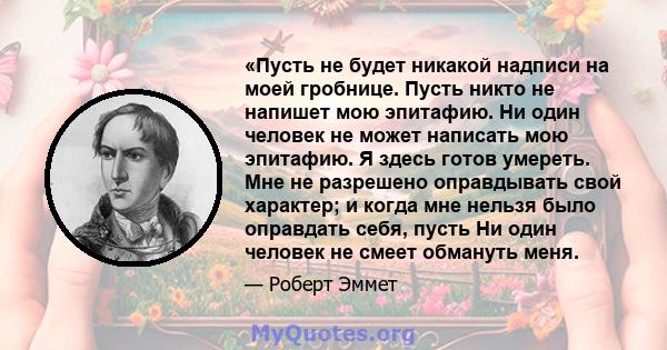 «Пусть не будет никакой надписи на моей гробнице. Пусть никто не напишет мою эпитафию. Ни один человек не может написать мою эпитафию. Я здесь готов умереть. Мне не разрешено оправдывать свой характер; и когда мне