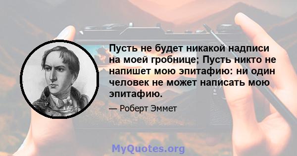 Пусть не будет никакой надписи на моей гробнице; Пусть никто не напишет мою эпитафию: ни один человек не может написать мою эпитафию.