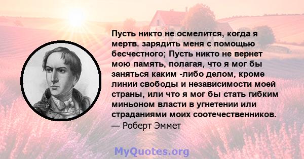 Пусть никто не осмелится, когда я мертв. зарядить меня с помощью бесчестного; Пусть никто не вернет мою память, полагая, что я мог бы заняться каким -либо делом, кроме линии свободы и независимости моей страны, или что