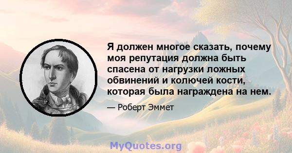 Я должен многое сказать, почему моя репутация должна быть спасена от нагрузки ложных обвинений и колючей кости, которая была награждена на нем.