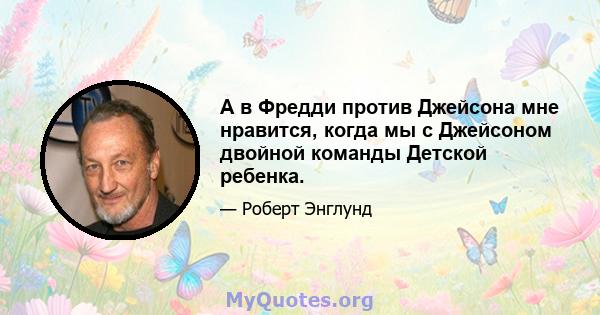 А в Фредди против Джейсона мне нравится, когда мы с Джейсоном двойной команды Детской ребенка.