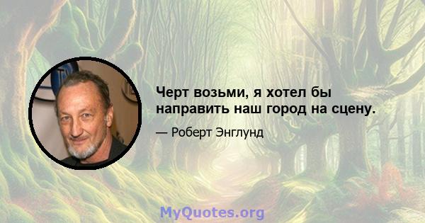 Черт возьми, я хотел бы направить наш город на сцену.