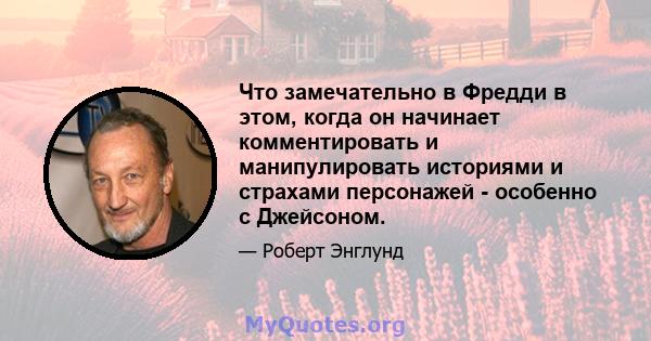 Что замечательно в Фредди в этом, когда он начинает комментировать и манипулировать историями и страхами персонажей - особенно с Джейсоном.