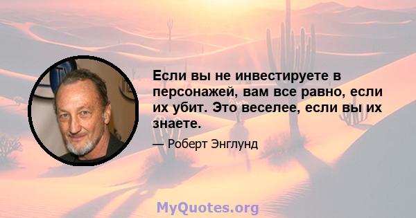 Если вы не инвестируете в персонажей, вам все равно, если их убит. Это веселее, если вы их знаете.