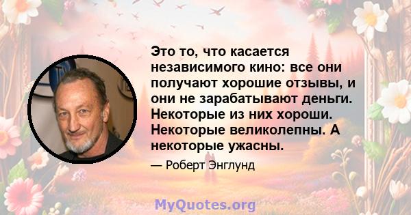 Это то, что касается независимого кино: все они получают хорошие отзывы, и они не зарабатывают деньги. Некоторые из них хороши. Некоторые великолепны. А некоторые ужасны.