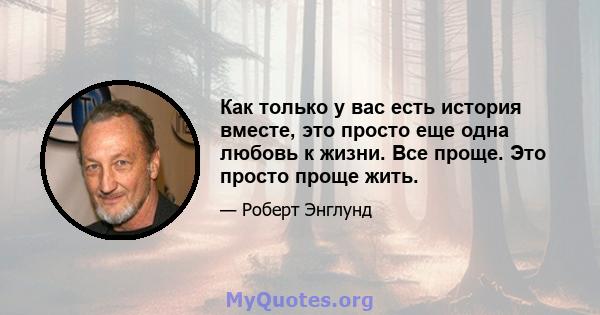 Как только у вас есть история вместе, это просто еще одна любовь к жизни. Все проще. Это просто проще жить.